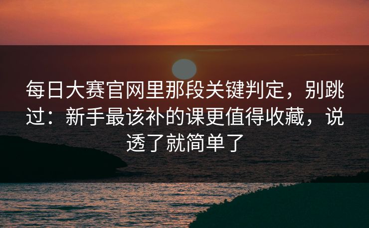 每日大赛官网里那段关键判定，别跳过：新手最该补的课更值得收藏，说透了就简单了