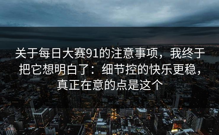 关于每日大赛91的注意事项,我终于把它想明白了:细节控的快乐更稳,真正在意的点是这个