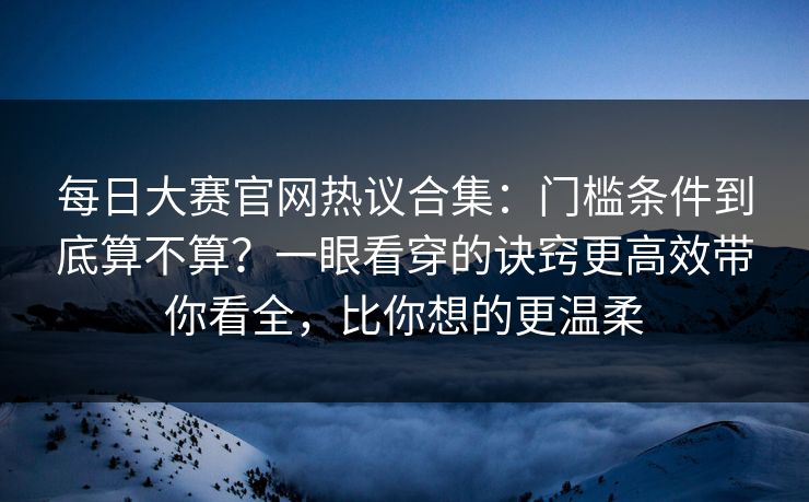 每日大赛官网热议合集:门槛条件到底算不算?一眼看穿的诀窍更高效带你看全,比你想的更温柔