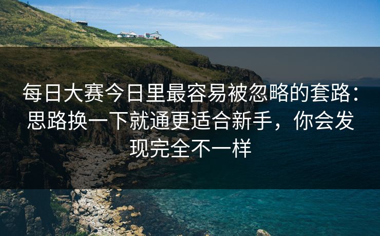 每日大赛今日里最容易被忽略的套路:思路换一下就通更适合新手,你会发现完全不一样