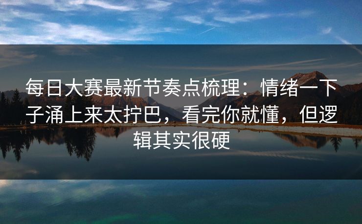 每日大赛最新节奏点梳理:情绪一下子涌上来太拧巴,看完你就懂,但逻辑其实很硬