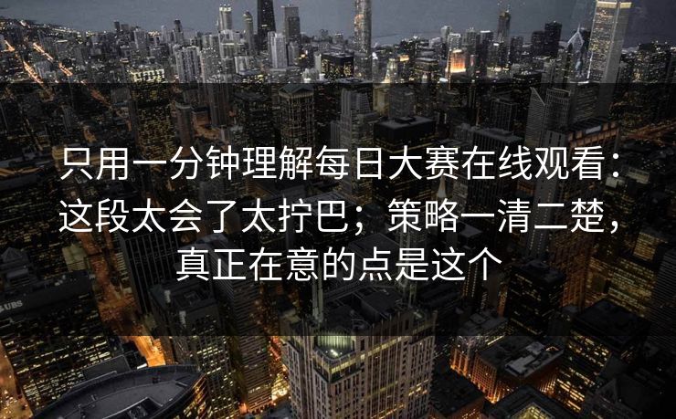 只用一分钟理解每日大赛在线观看:这段太会了太拧巴;策略一清二楚,真正在意的点是这个