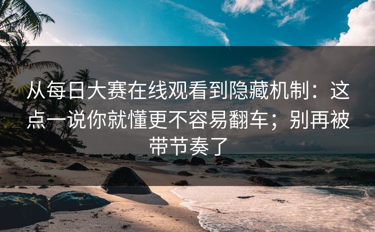 从每日大赛在线观看到隐藏机制:这点一说你就懂更不容易翻车;别再被带节奏了