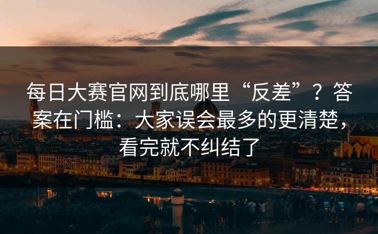 每日大赛官网到底哪里“反差”?答案在门槛:大家误会最多的更清楚,看完就不纠结了