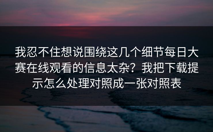 我忍不住想说围绕这几个细节每日大赛在线观看的信息太杂?我把下载提示怎么处理对照成一张对照表