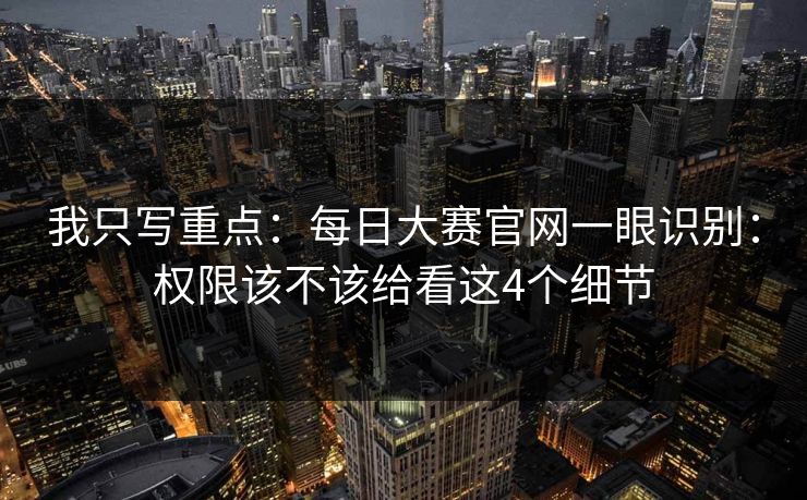 我只写重点:每日大赛官网一眼识别:权限该不该给看这4个细节