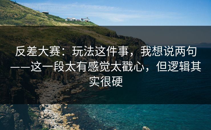 反差大赛:玩法这件事,我想说两句——这一段太有感觉太戳心,但逻辑其实很硬