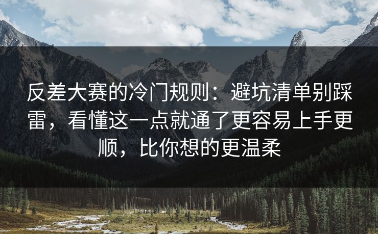 反差大赛的冷门规则:避坑清单别踩雷,看懂这一点就通了更容易上手更顺,比你想的更温柔