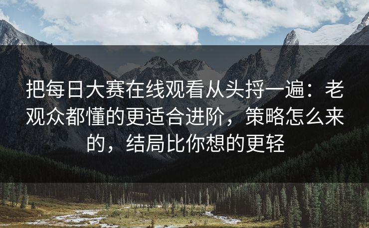 把每日大赛在线观看从头捋一遍:老观众都懂的更适合进阶,策略怎么来的,结局比你想的更轻