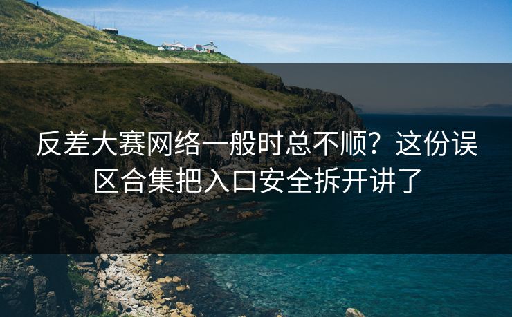反差大赛网络一般时总不顺？这份误区合集把入口安全拆开讲了