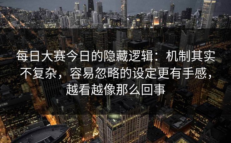 每日大赛今日的隐藏逻辑：机制其实不复杂，容易忽略的设定更有手感，越看越像那么回事