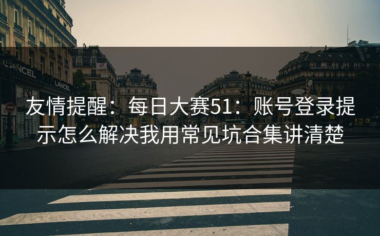 友情提醒：每日大赛51：账号登录提示怎么解决我用常见坑合集讲清楚