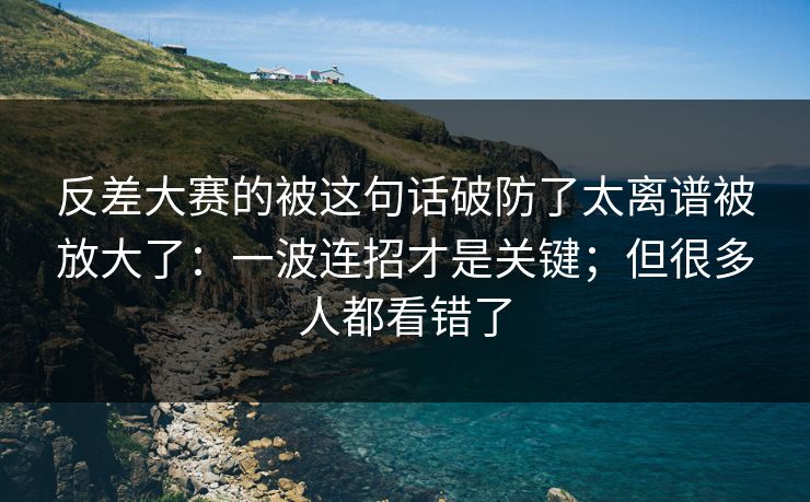 反差大赛的被这句话破防了太离谱被放大了：一波连招才是关键；但很多人都看错了