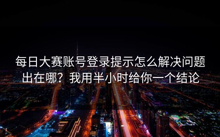 每日大赛账号登录提示怎么解决问题出在哪？我用半小时给你一个结论