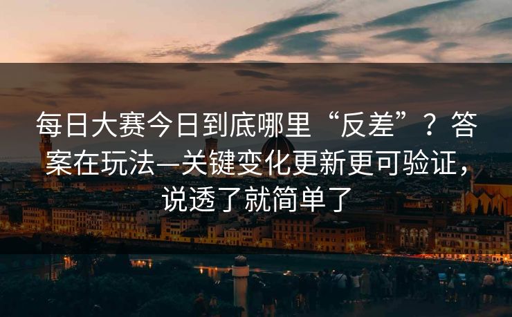 每日大赛今日到底哪里“反差”？答案在玩法—关键变化更新更可验证，说透了就简单了