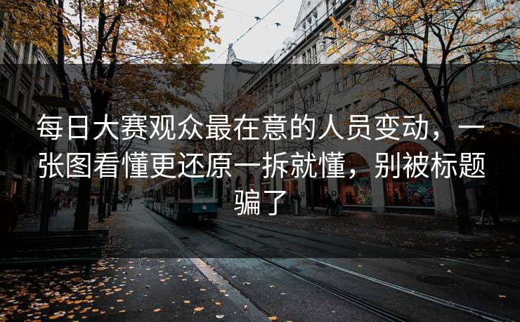 每日大赛观众最在意的人员变动，一张图看懂更还原一拆就懂，别被标题骗了