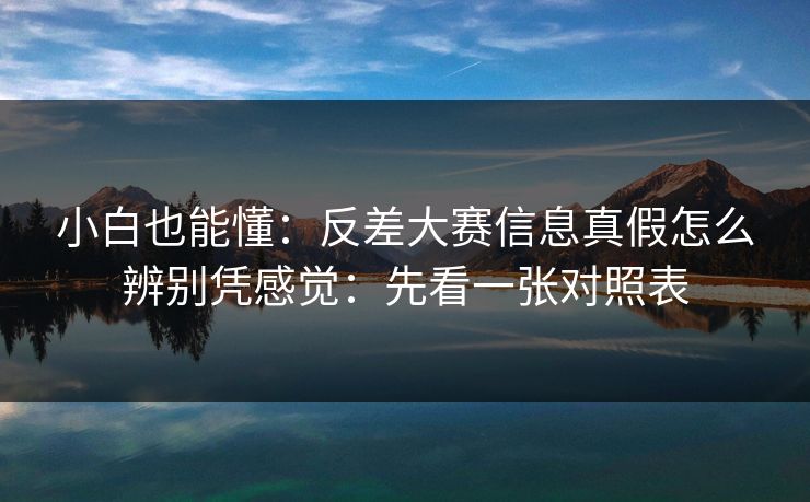 小白也能懂：反差大赛信息真假怎么辨别凭感觉：先看一张对照表