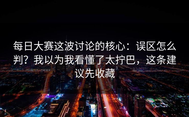 每日大赛这波讨论的核心:误区怎么判?我以为我看懂了太拧巴,这条建议先收藏