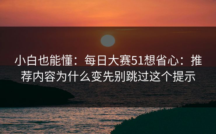 小白也能懂：每日大赛51想省心：推荐内容为什么变先别跳过这个提示