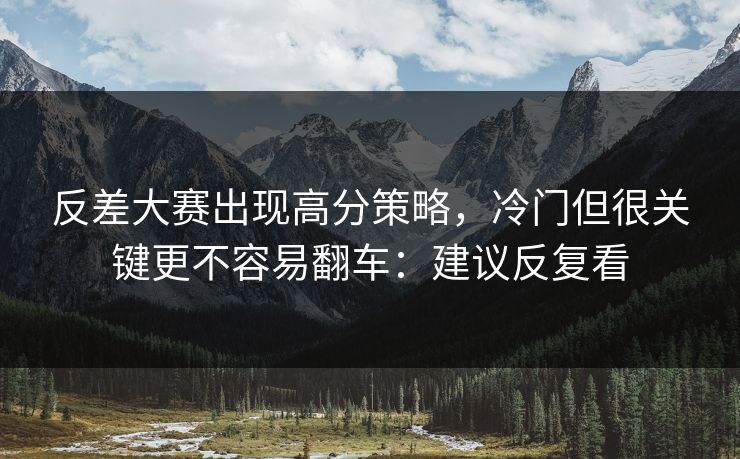 反差大赛出现高分策略，冷门但很关键更不容易翻车：建议反复看