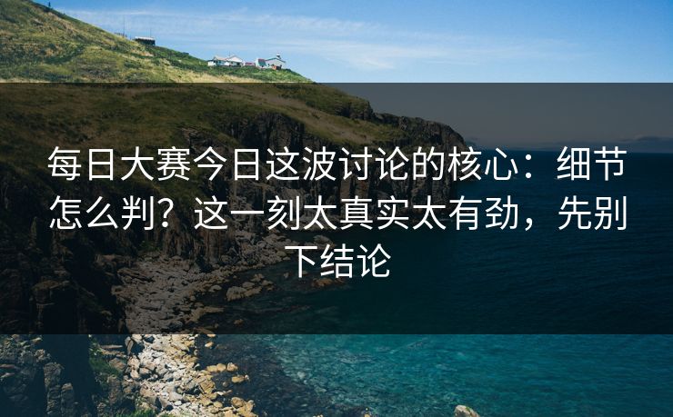 每日大赛今日这波讨论的核心：细节怎么判？这一刻太真实太有劲，先别下结论