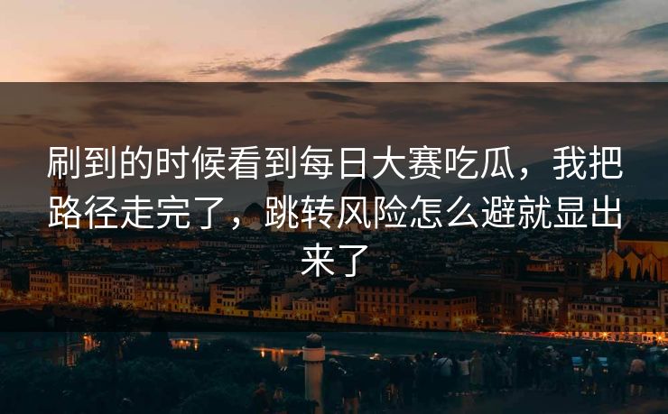 刷到的时候看到每日大赛吃瓜，我把路径走完了，跳转风险怎么避就显出来了