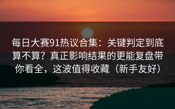 每日大赛91热议合集：关键判定到底算不算？真正影响结果的更能复盘带你看全，这波值得收藏（新手友好）