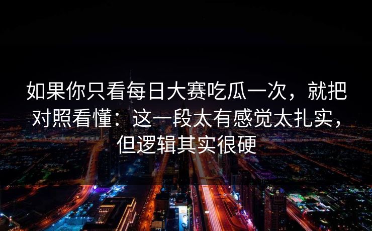 如果你只看每日大赛吃瓜一次，就把对照看懂：这一段太有感觉太扎实，但逻辑其实很硬