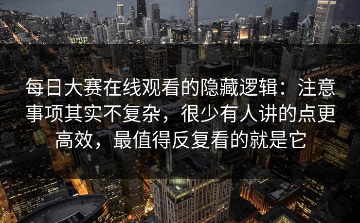 每日大赛在线观看的隐藏逻辑：注意事项其实不复杂，很少有人讲的点更高效，最值得反复看的就是它