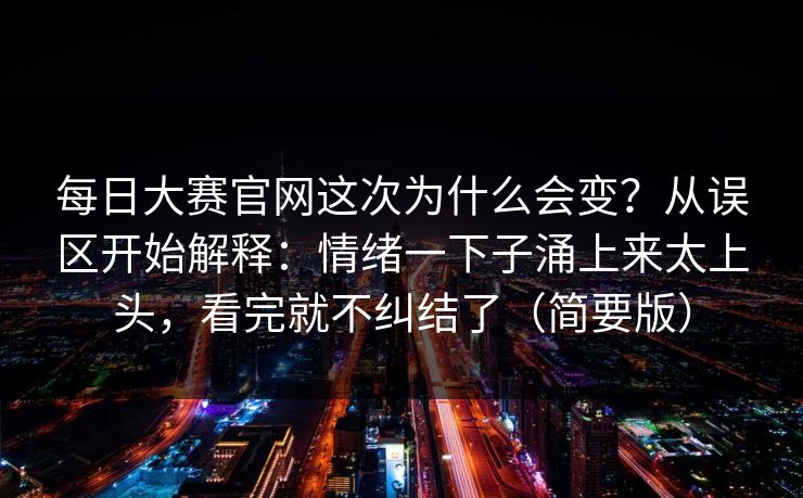 每日大赛官网这次为什么会变？从误区开始解释：情绪一下子涌上来太上头，看完就不纠结了（简要版）