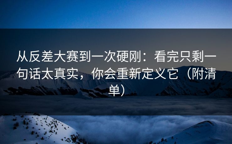 从反差大赛到一次硬刚：看完只剩一句话太真实，你会重新定义它（附清单）