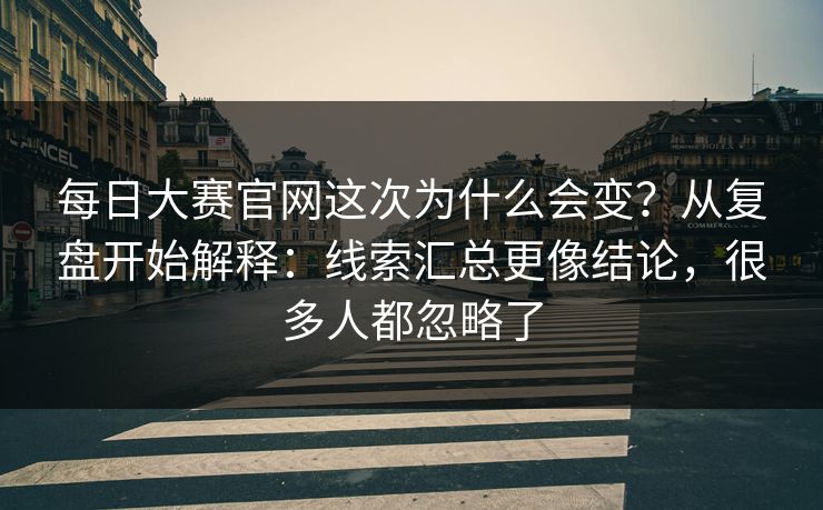 每日大赛官网这次为什么会变？从复盘开始解释：线索汇总更像结论，很多人都忽略了