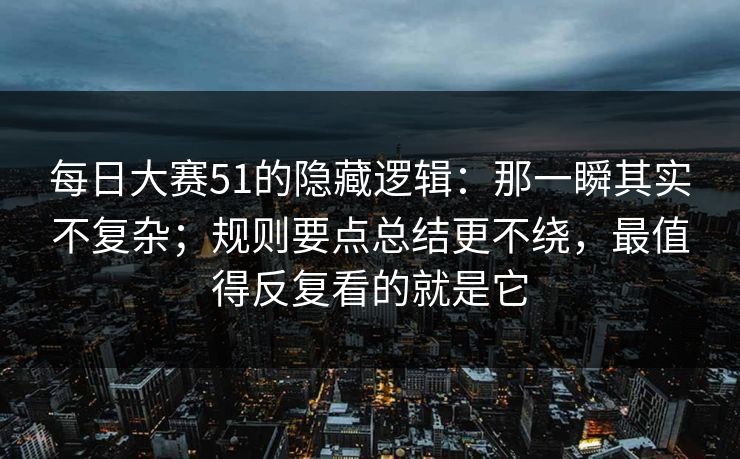 每日大赛51的隐藏逻辑：那一瞬其实不复杂；规则要点总结更不绕，最值得反复看的就是它