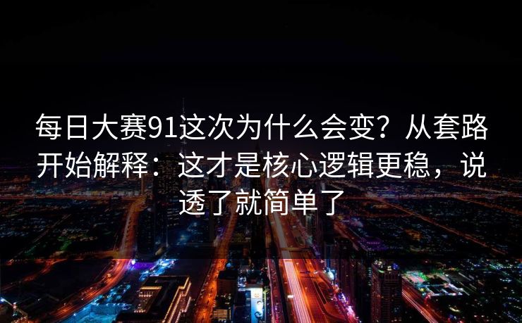 每日大赛91这次为什么会变？从套路开始解释：这才是核心逻辑更稳，说透了就简单了