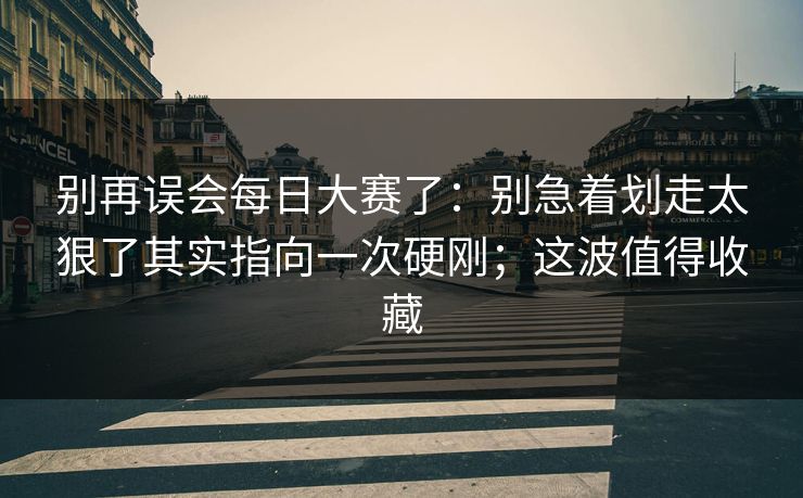 别再误会每日大赛了：别急着划走太狠了其实指向一次硬刚；这波值得收藏