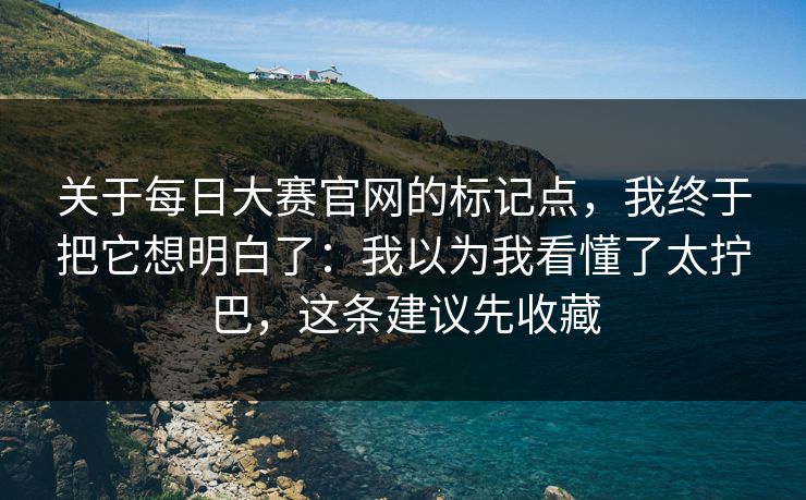 关于每日大赛官网的标记点，我终于把它想明白了：我以为我看懂了太拧巴，这条建议先收藏