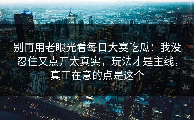 别再用老眼光看每日大赛吃瓜:我没忍住又点开太真实,玩法才是主线,真正在意的点是这个 别再用老眼光看每日大赛吃瓜:我没忍住又点开太真实,玩法才是主线,真正在意的点是这个