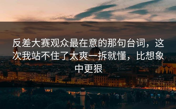 反差大赛观众最在意的那句台词，这次我站不住了太爽一拆就懂，比想象中更狠