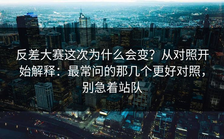 反差大赛这次为什么会变？从对照开始解释：最常问的那几个更好对照，别急着站队