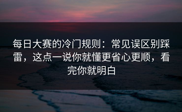 每日大赛的冷门规则：常见误区别踩雷，这点一说你就懂更省心更顺，看完你就明白