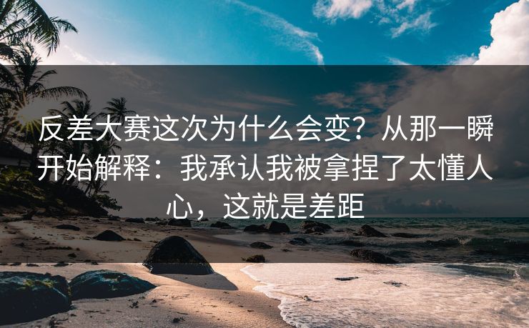 反差大赛这次为什么会变？从那一瞬开始解释：我承认我被拿捏了太懂人心，这就是差距