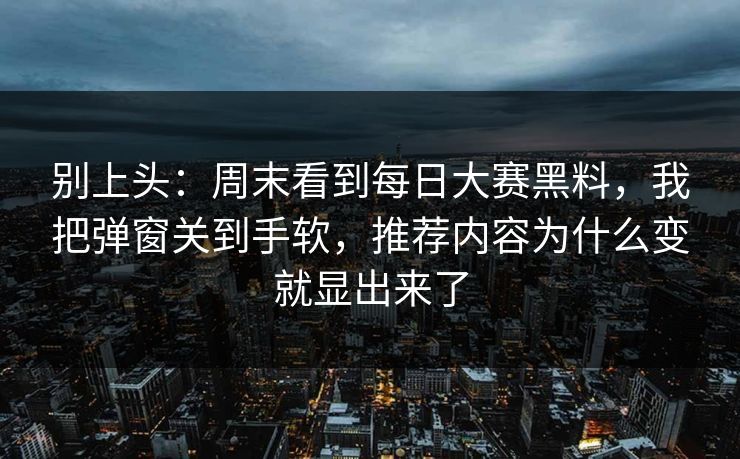 别上头：周末看到每日大赛黑料，我把弹窗关到手软，推荐内容为什么变就显出来了
