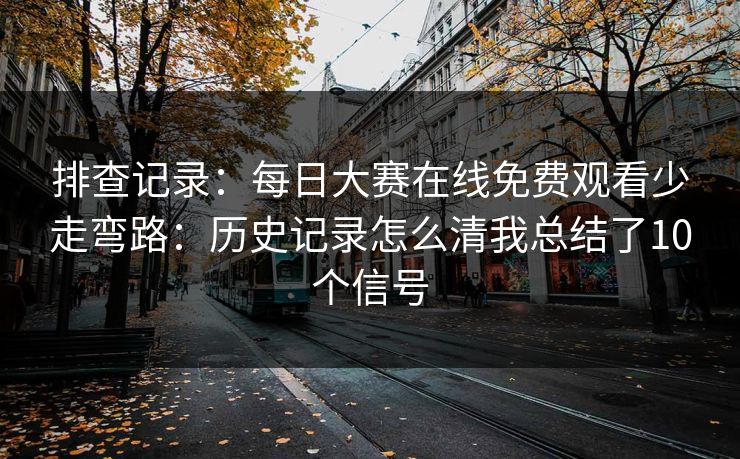 排查记录：每日大赛在线免费观看少走弯路：历史记录怎么清我总结了10个信号