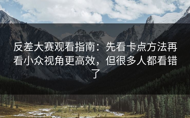 反差大赛观看指南：先看卡点方法再看小众视角更高效，但很多人都看错了