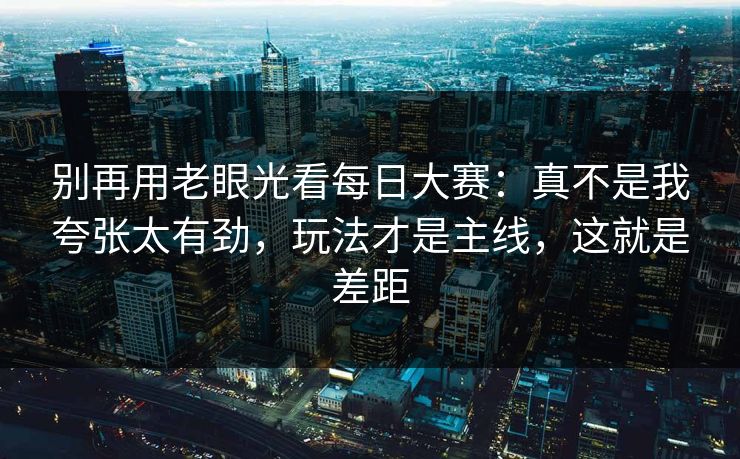别再用老眼光看每日大赛：真不是我夸张太有劲，玩法才是主线，这就是差距