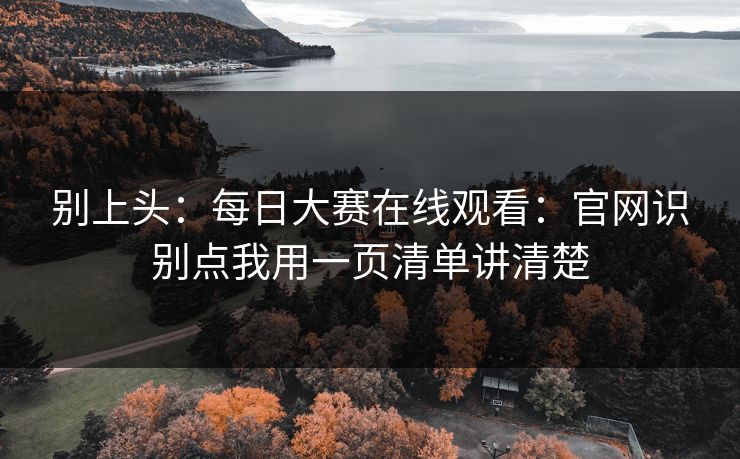 别上头:每日大赛在线观看:官网识别点我用一页清单讲清楚 别上头:每日大赛在线观看:官网识别点我用一页清单讲清楚