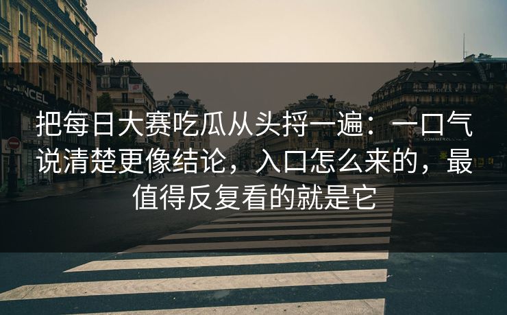 把每日大赛吃瓜从头捋一遍:一口气说清楚更像结论,入口怎么来的,最值得反复看的就是它 把每日大赛吃瓜从头捋一遍:一口气说清楚更像结论,入口怎么来的,最值得反复看的就是它