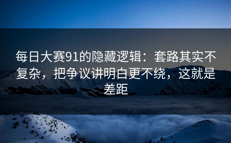 每日大赛91的隐藏逻辑:套路其实不复杂,把争议讲明白更不绕,这就是差距 每日大赛91的隐藏逻辑:套路其实不复杂,把争议讲明白更不绕,这就是差距