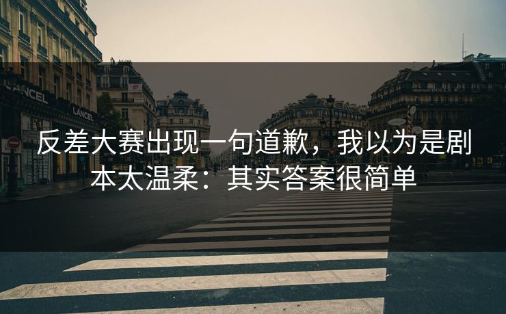 反差大赛出现一句道歉,我以为是剧本太温柔:其实答案很简单 反差大赛出现一句道歉,我以为是剧本太温柔:其实答案很简单