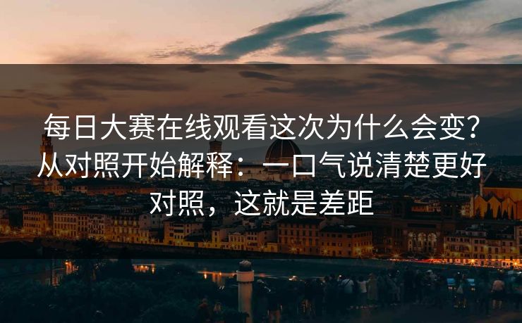 每日大赛在线观看这次为什么会变?从对照开始解释:一口气说清楚更好对照,这就是差距